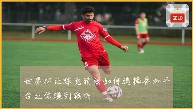 世界杯让球竞猜该如何选择参加平台让你赚到钱吗