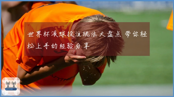 世界杯滚球投注玩法大盘点 带你轻松上手的经验分享