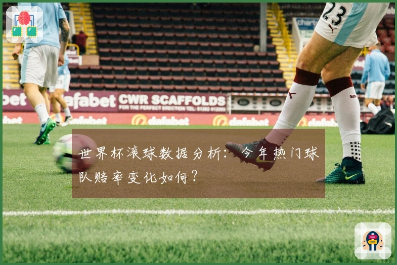 世界杯滚球数据分析：今年热门球队赔率变化如何？