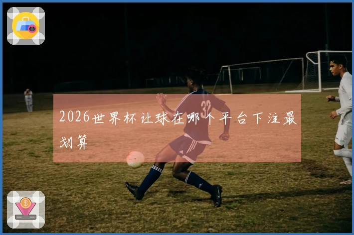 2026世界杯让球在哪个平台下注最划算