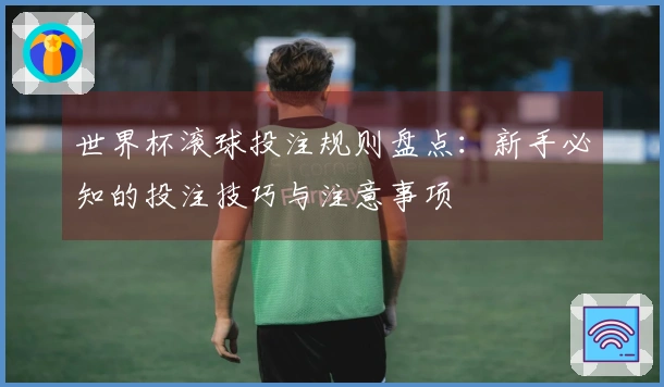 世界杯滚球投注规则盘点：新手必知的投注技巧与注意事项