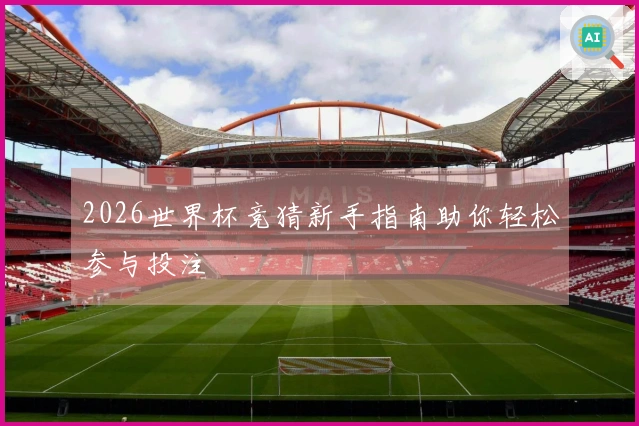2026世界杯竞猜新手指南助你轻松参与投注