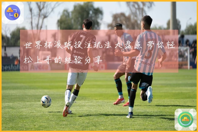 世界杯滚球投注玩法大盘点 带你轻松上手的经验分享
