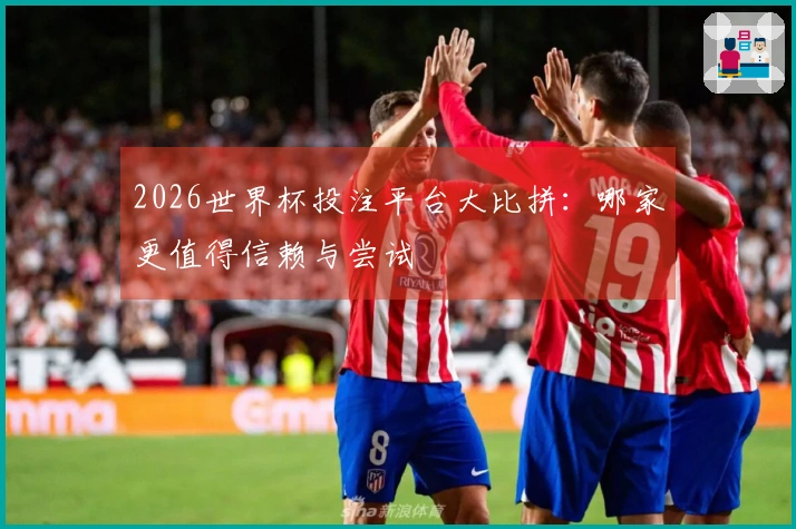 2026世界杯投注平台大比拼：哪家更值得信赖与尝试