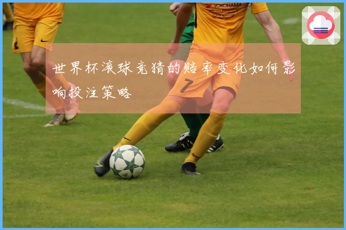 世界杯滚球竞猜的赔率变化如何影响投注策略