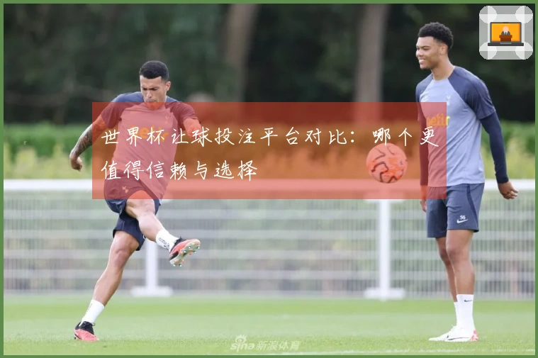 世界杯让球投注平台对比：哪个更值得信赖与选择