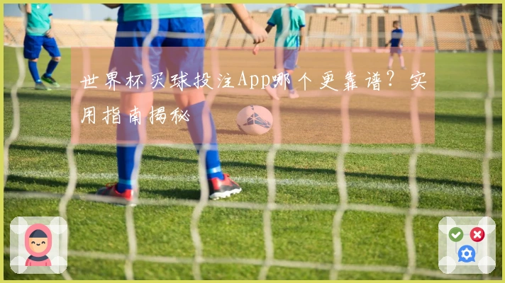 世界杯买球投注App哪个更靠谱？实用指南揭秘
