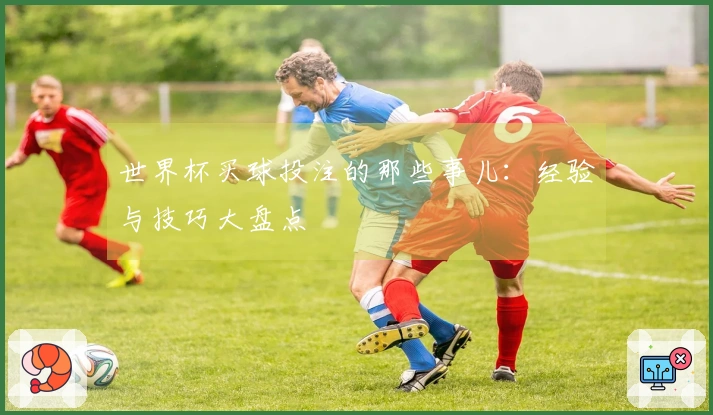 世界杯买球投注的那些事儿：经验与技巧大盘点