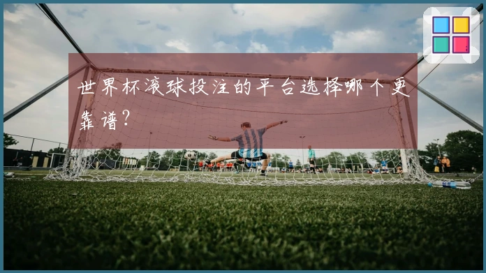 世界杯滚球投注的平台选择哪个更靠谱？