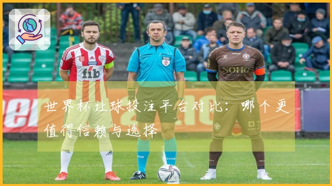 世界杯让球投注平台对比：哪个更值得信赖与选择
