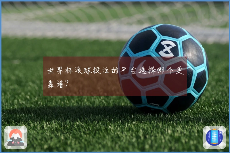 世界杯滚球投注的平台选择哪个更靠谱？